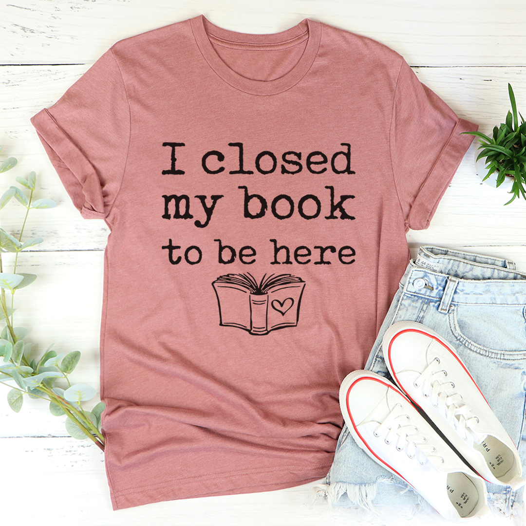 I Closed My Book To Be Here T-Shirt